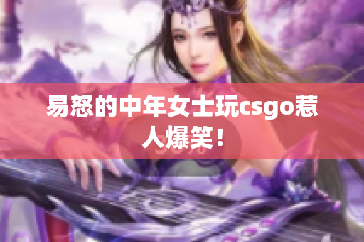 易怒的中年女士玩csgo惹人爆笑！