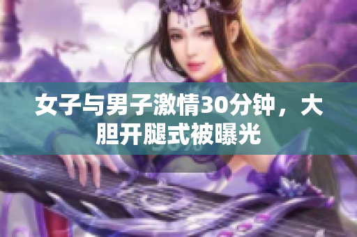 女子与男子激情30分钟，大胆开腿式被曝光