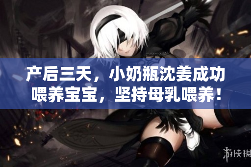 产后三天，小奶瓶沈姜成功喂养宝宝，坚持母乳喂养！