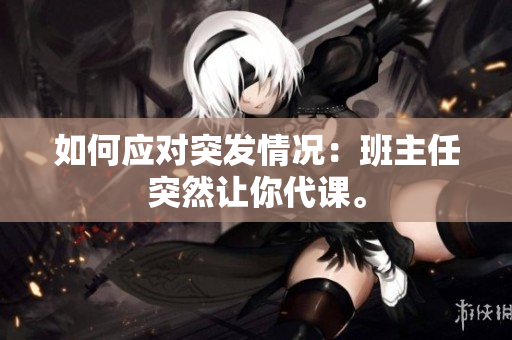 如何应对突发情况：班主任突然让你代课。