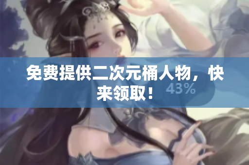 免费提供二次元桶人物，快来领取！