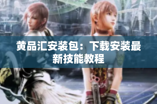 黄品汇安装包：下载安装最新技能教程