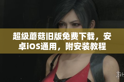 超级蘑菇旧版免费下载，安卓iOS通用，附安装教程