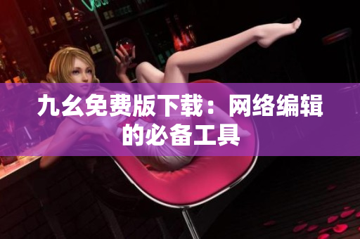 九幺免费版下载：网络编辑的必备工具