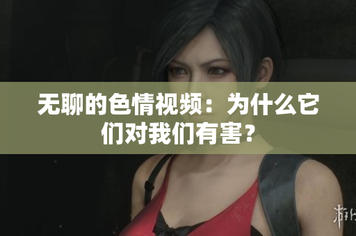 无聊的色情视频：为什么它们对我们有害？