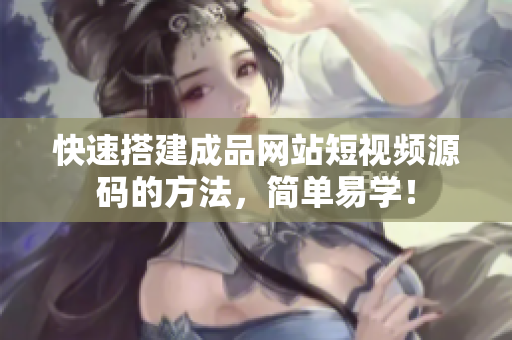 快速搭建成品网站短视频源码的方法，简单易学！