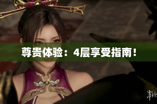 尊贵体验：4层享受指南！