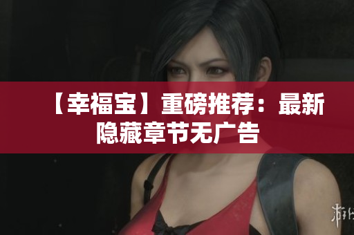 【幸福宝】重磅推荐：最新隐藏章节无广告