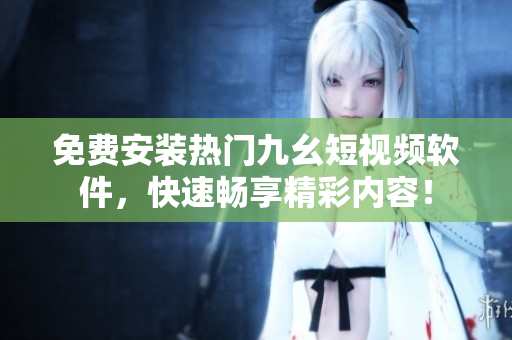 免费安装热门九幺短视频软件，快速畅享精彩内容！