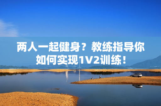 两人一起健身？教练指导你如何实现1V2训练！