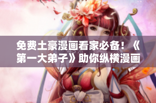 免费土豪漫画看家必备！《第一大弟子》助你纵横漫画界