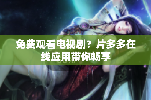 免费观看电视剧？片多多在线应用带你畅享
