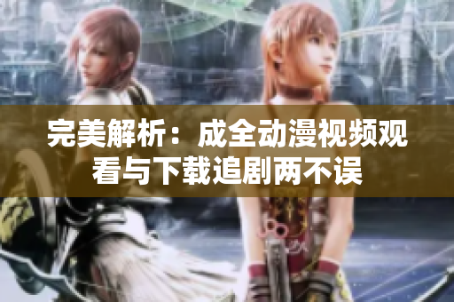 完美解析：成全动漫视频观看与下载追剧两不误