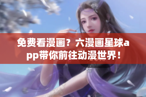 免费看漫画？六漫画星球app带你前往动漫世界！
