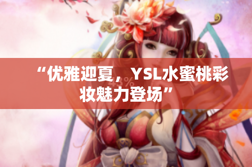 “优雅迎夏，YSL水蜜桃彩妆魅力登场”