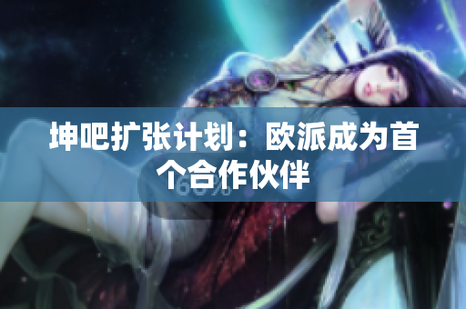 坤吧扩张计划：欧派成为首个合作伙伴