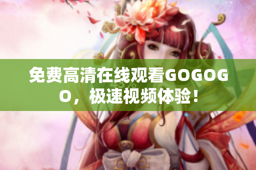 免费高清在线观看GOGOGO，极速视频体验！