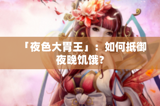 「夜色大胃王」：如何抵御夜晚饥饿？