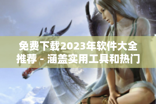 免费下载2023年软件大全推荐 - 涵盖实用工具和热门应用
