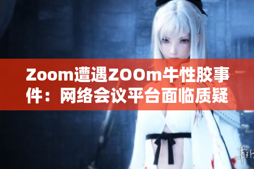 Zoom遭遇ZOOm牛性胶事件：网络会议平台面临质疑