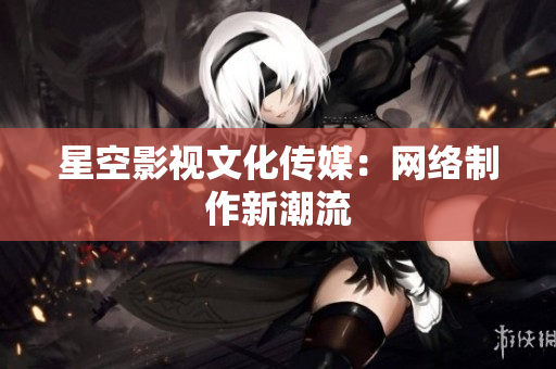 星空影视文化传媒：网络制作新潮流
