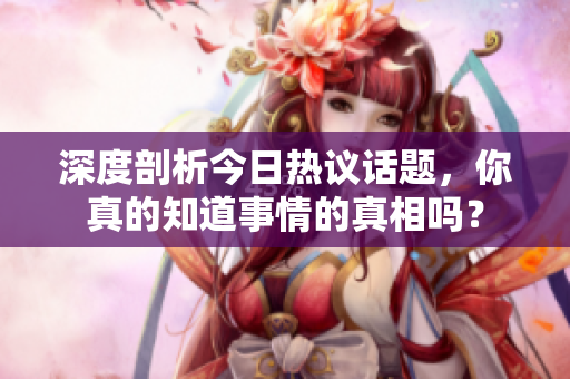 深度剖析今日热议话题，你真的知道事情的真相吗？