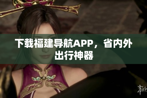 下载福建导航APP，省内外出行神器