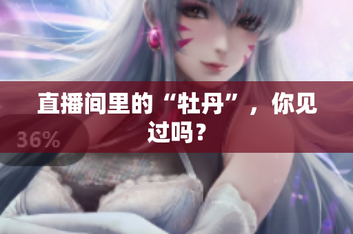 直播间里的“牡丹”，你见过吗？