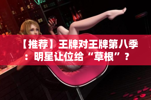 【推荐】王牌对王牌第八季：明星让位给“草根”？