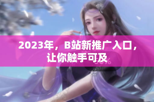 2023年，B站新推广入口，让你触手可及