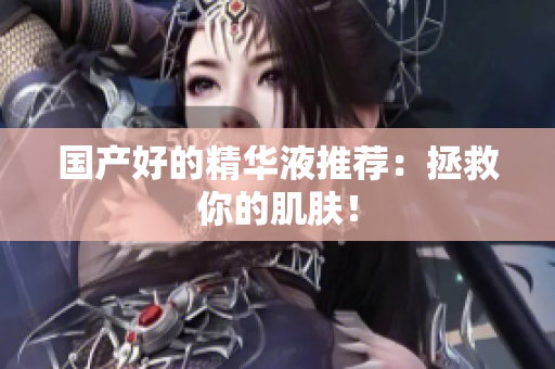 国产好的精华液推荐：拯救你的肌肤！