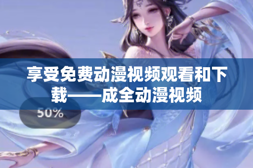 享受免费动漫视频观看和下载——成全动漫视频