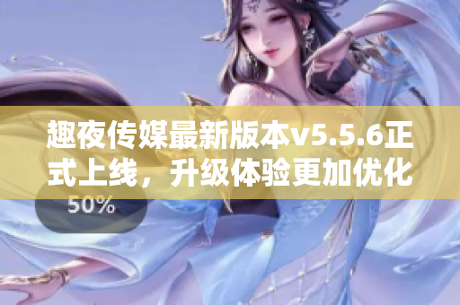趣夜传媒最新版本v5.5.6正式上线，升级体验更加优化