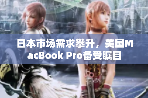 日本市场需求攀升，美国MacBook Pro备受瞩目