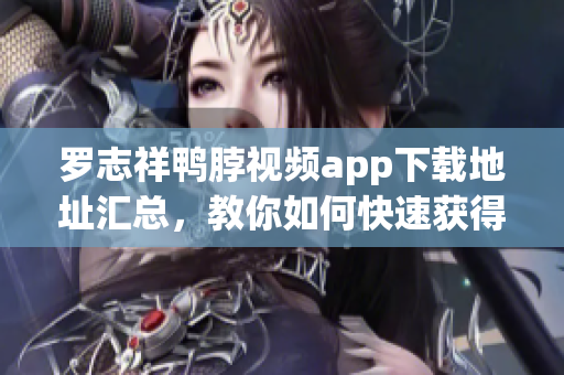 罗志祥鸭脖视频app下载地址汇总，教你如何快速获得。
