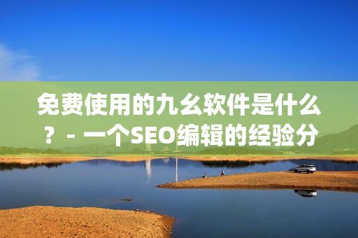 免费使用的九幺软件是什么？- 一个SEO编辑的经验分享)
