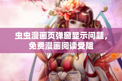 虫虫漫画页弹窗显示问题，免费漫画阅读受阻