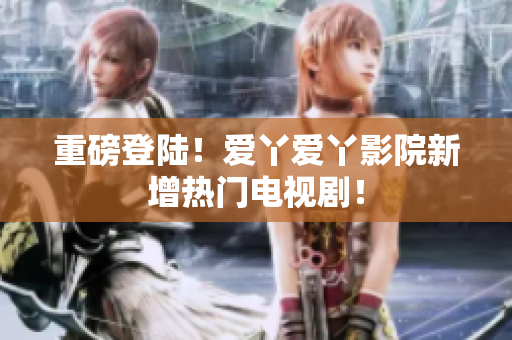 重磅登陆！爱丫爱丫影院新增热门电视剧！