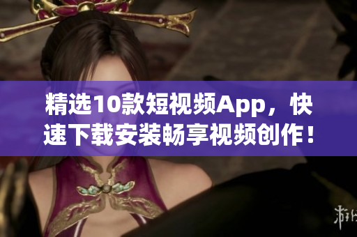 精选10款短视频App，快速下载安装畅享视频创作！