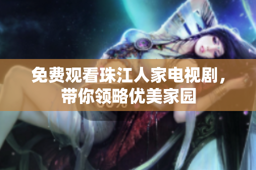 免费观看珠江人家电视剧，带你领略优美家园