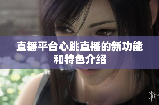 直播平台心跳直播的新功能和特色介绍
