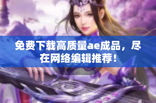 免费下载高质量ae成品，尽在网络编辑推荐！