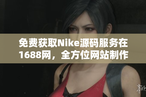 免费获取Nike源码服务在1688网，全方位网站制作攻略