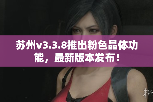 苏州v3.3.8推出粉色晶体功能，最新版本发布！