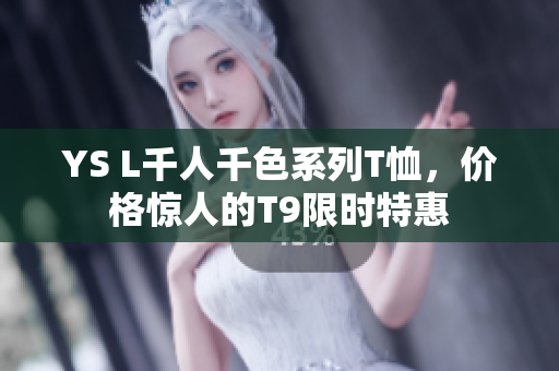 YS L千人千色系列T恤，价格惊人的T9限时特惠