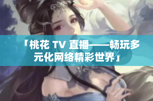 「桃花 TV 直播——畅玩多元化网络精彩世界」