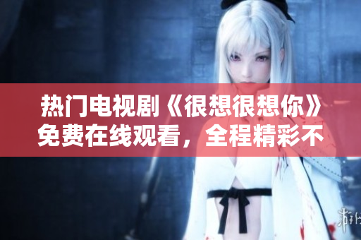热门电视剧《很想很想你》免费在线观看，全程精彩不容错过！