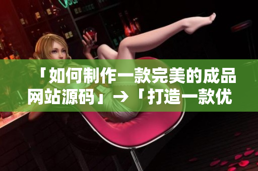 「如何制作一款完美的成品网站源码」→「打造一款优秀的成品网站开发技巧」