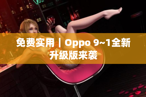 免费实用｜Oppo 9~1全新升级版来袭