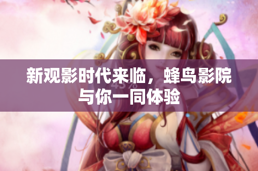新观影时代来临，蜂鸟影院与你一同体验